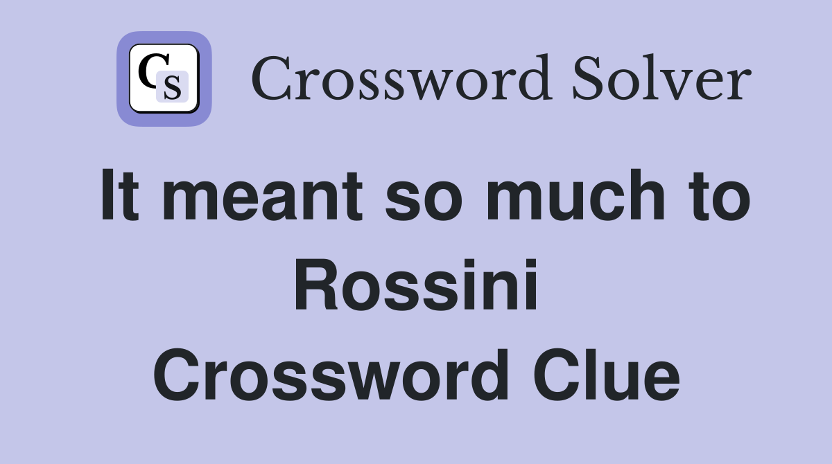 It meant so much to Rossini Crossword Clue