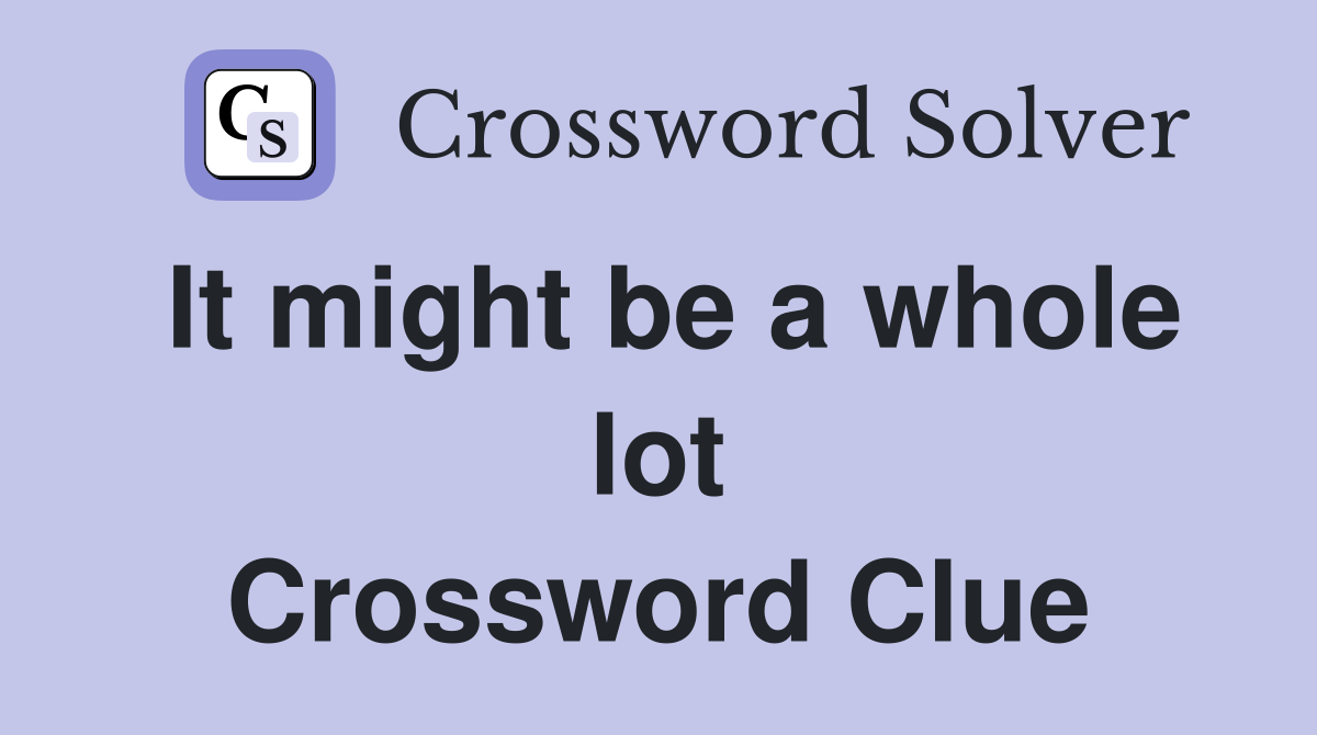It might be a whole lot Crossword Clue