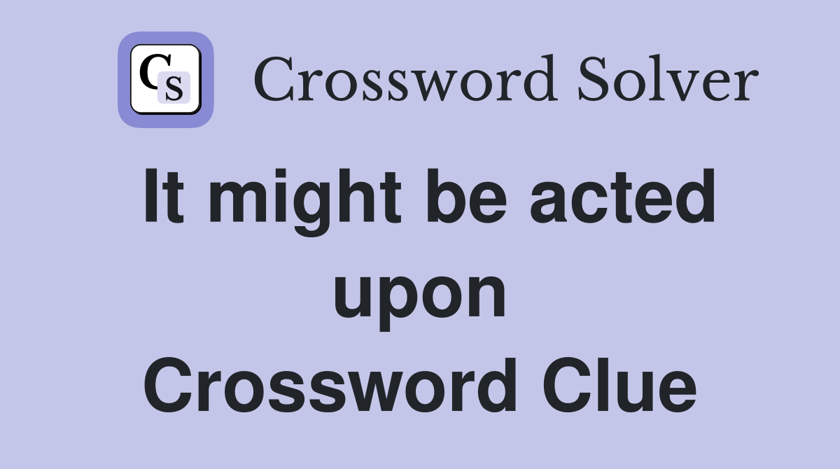 It might be acted upon Crossword Clue