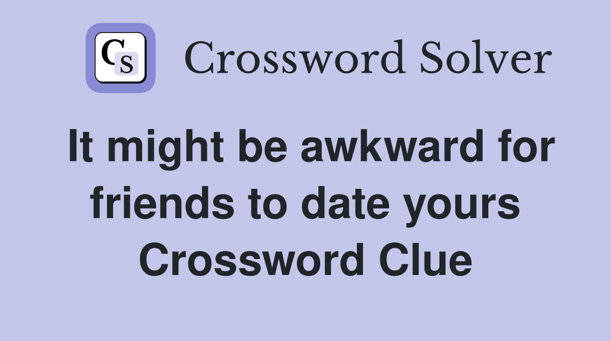 It might be awkward for friends to date yours Crossword Clue