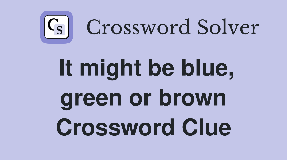 It might be blue, green or brown Crossword Clue