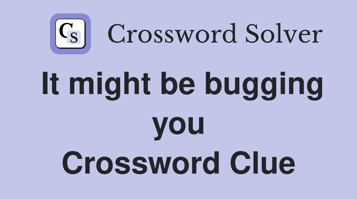 It might be bugging you Crossword Clue