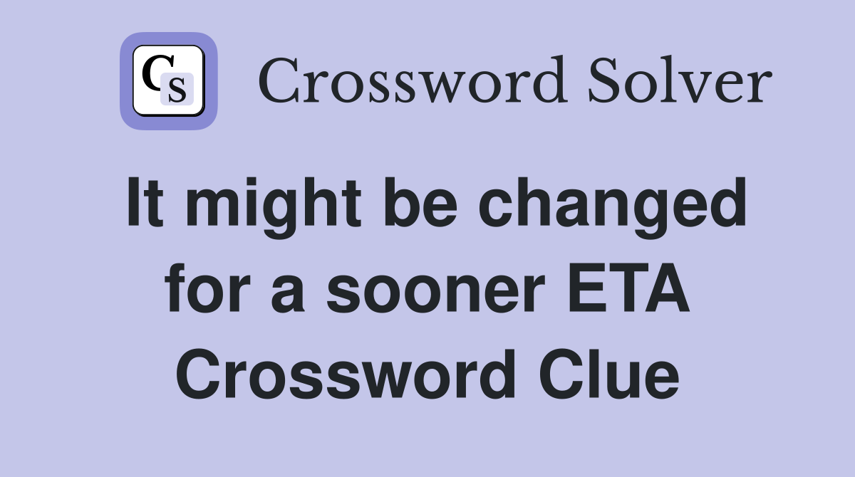 It might be changed for a sooner ETA Crossword Clue