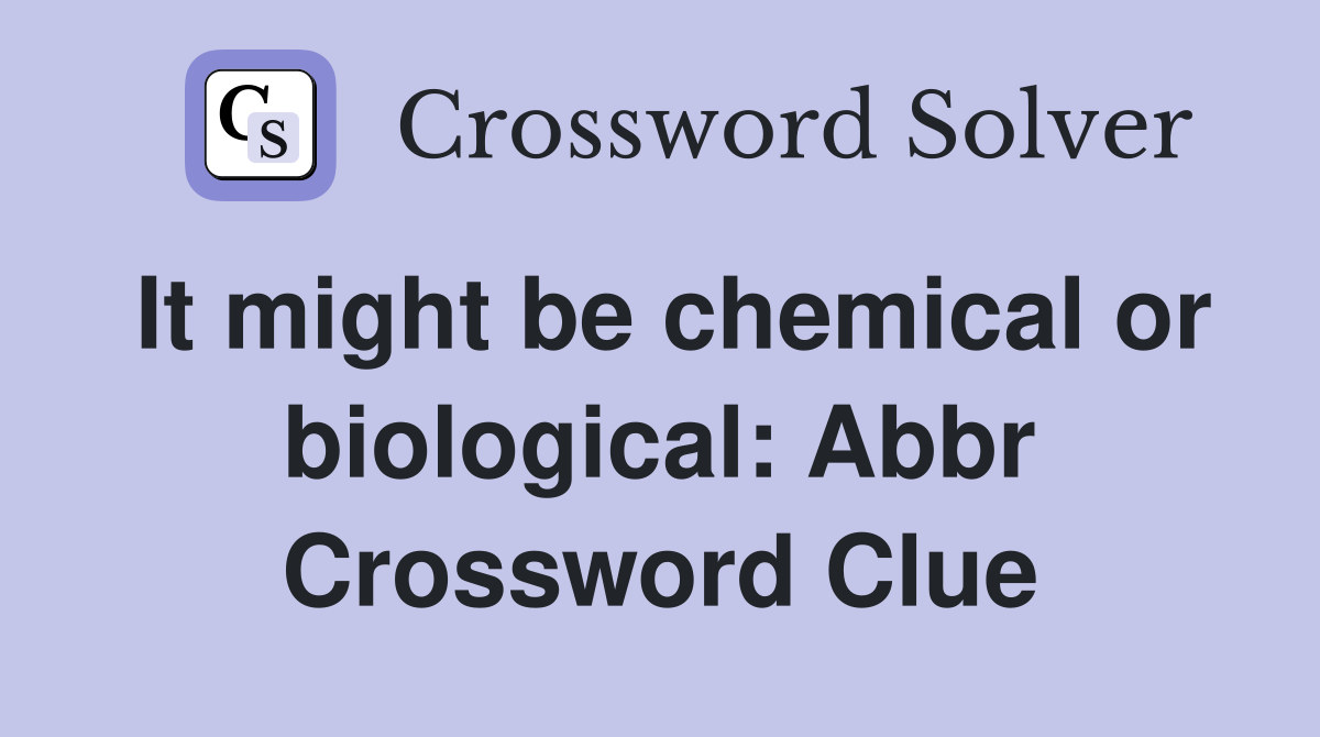 It might be chemical or biological: Abbr Crossword Clue