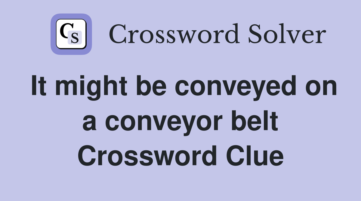 It might be conveyed on a conveyor belt Crossword Clue