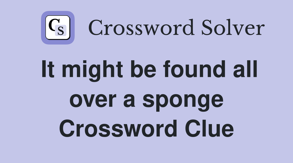 It might be found all over a sponge Crossword Clue