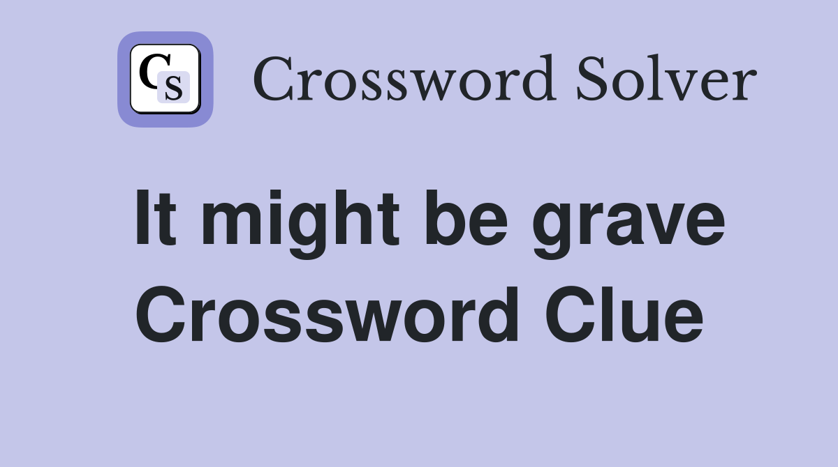 It might be grave Crossword Clue