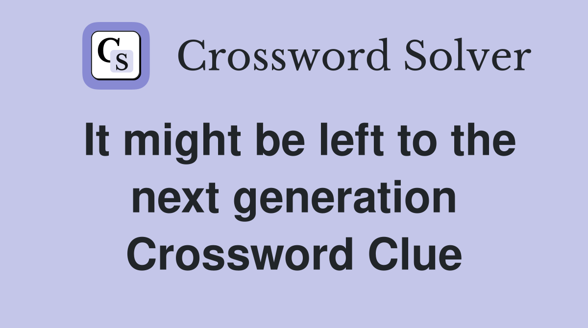 It might be left to the next generation Crossword Clue