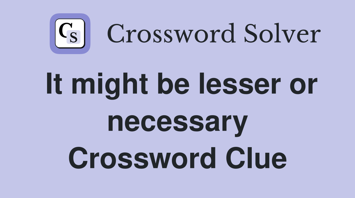 It might be lesser or necessary Crossword Clue