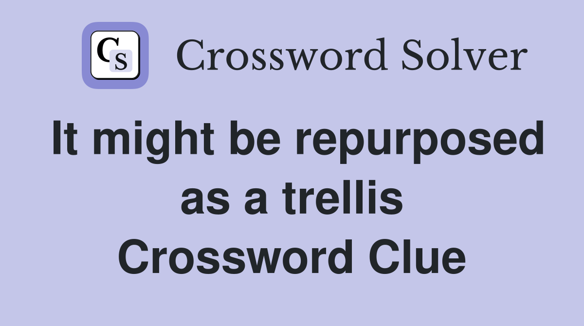 It might be repurposed as a trellis Crossword Clue