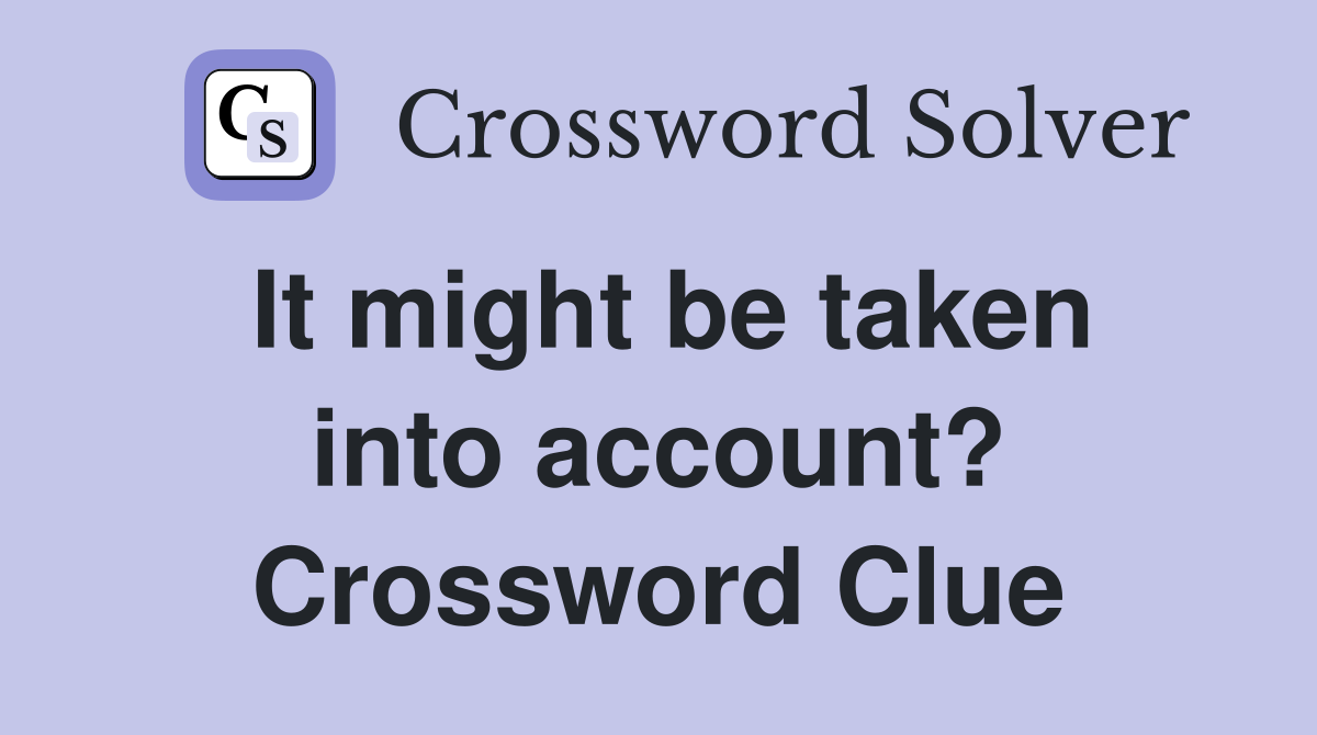 It might be taken into account? Crossword Clue