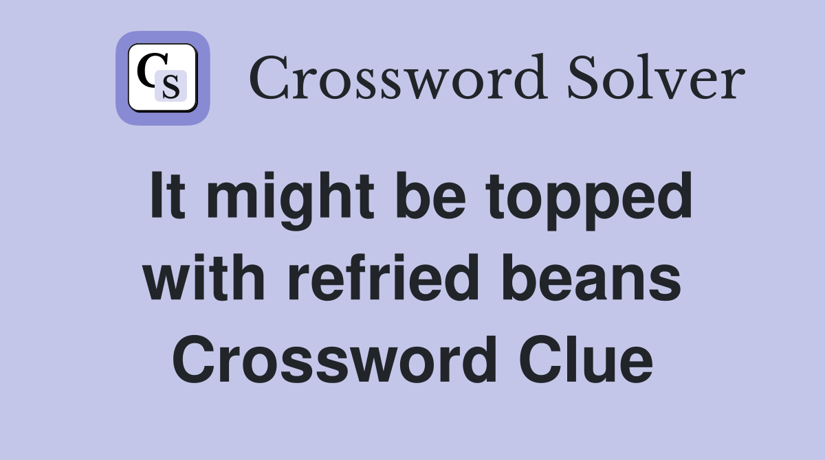 It might be topped with refried beans Crossword Clue