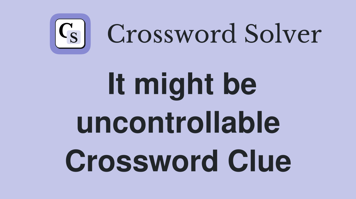 It might be uncontrollable Crossword Clue