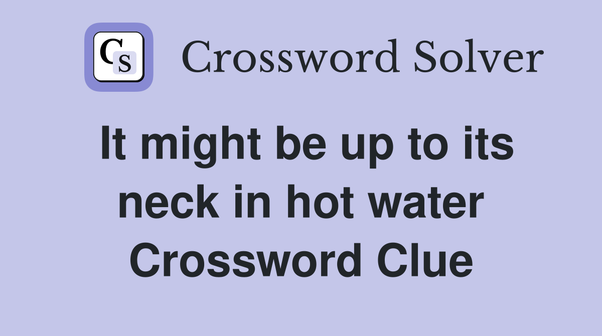 It might be up to its neck in hot water Crossword Clue
