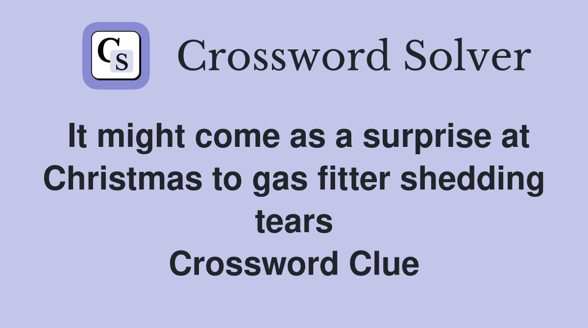It might come as a surprise at Christmas to gas fitter shedding tears Crossword Clue