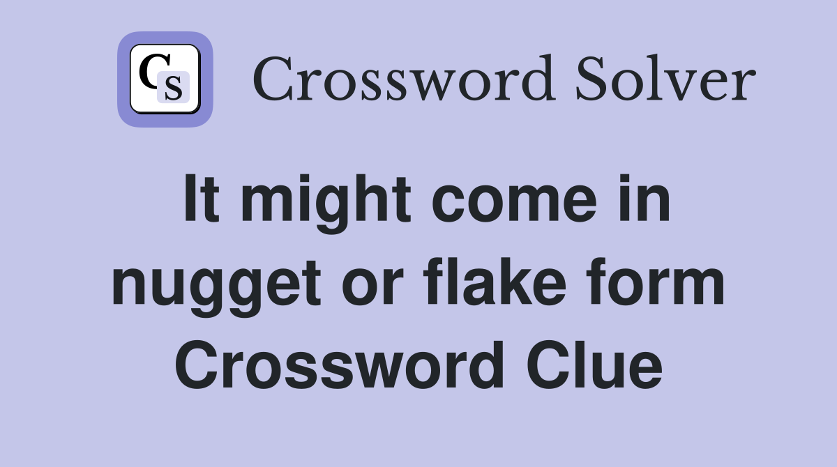 It might come in nugget or flake form Crossword Clue