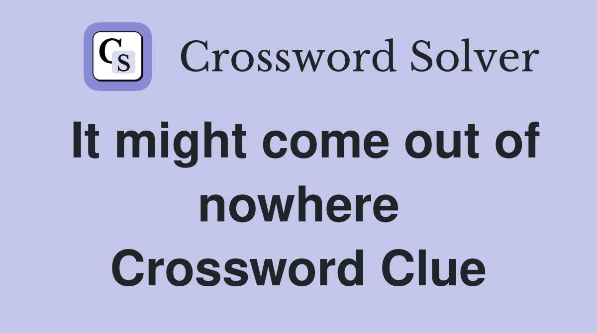 It might come out of nowhere Crossword Clue