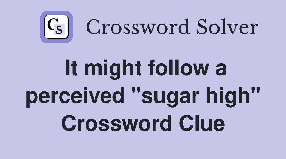 It might follow a perceived "sugar high" Crossword Clue