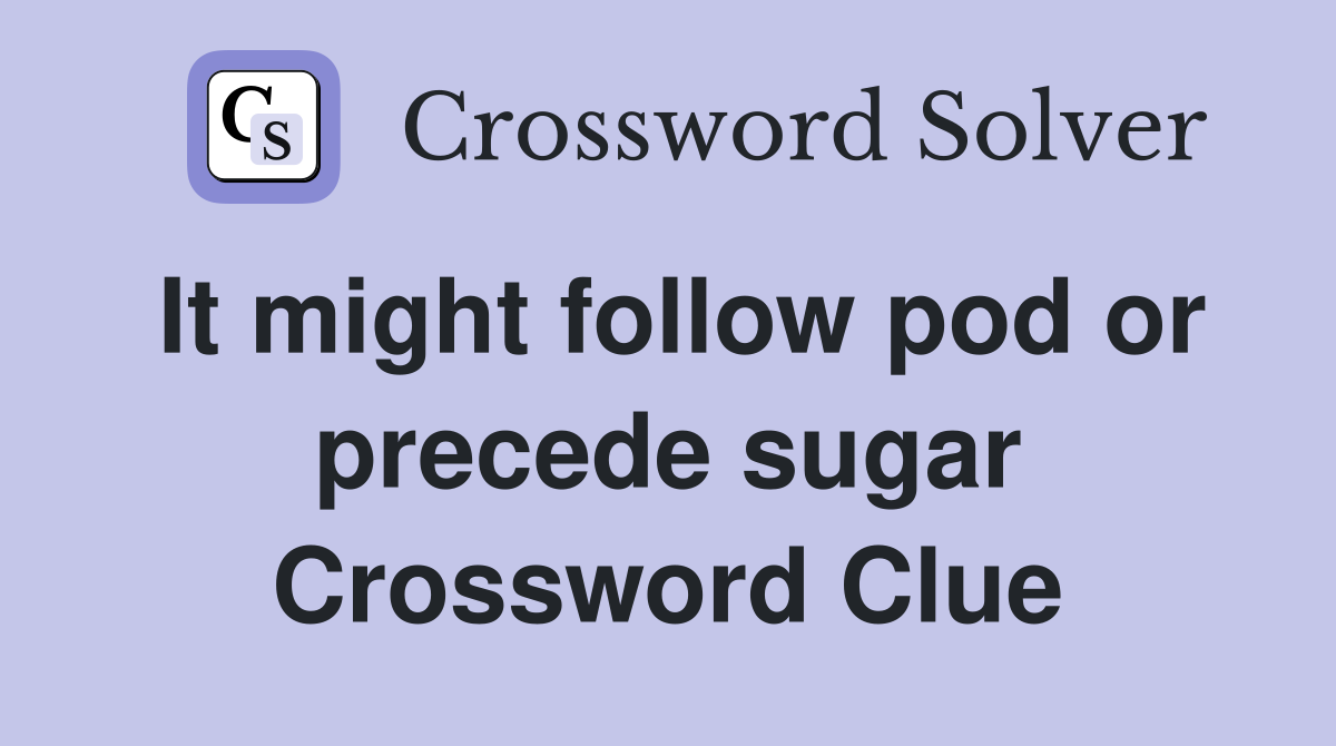 It might follow pod or precede sugar Crossword Clue