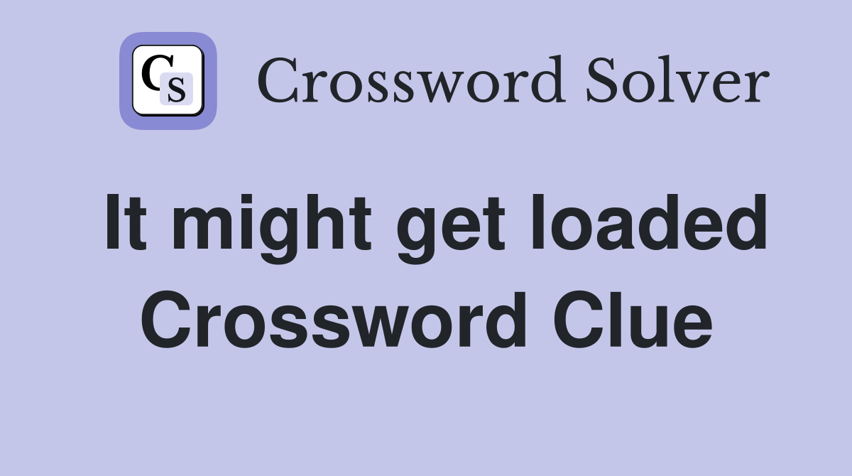 It might get loaded Crossword Clue