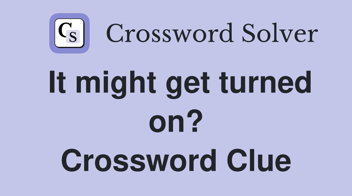It might get turned on? Crossword Clue
