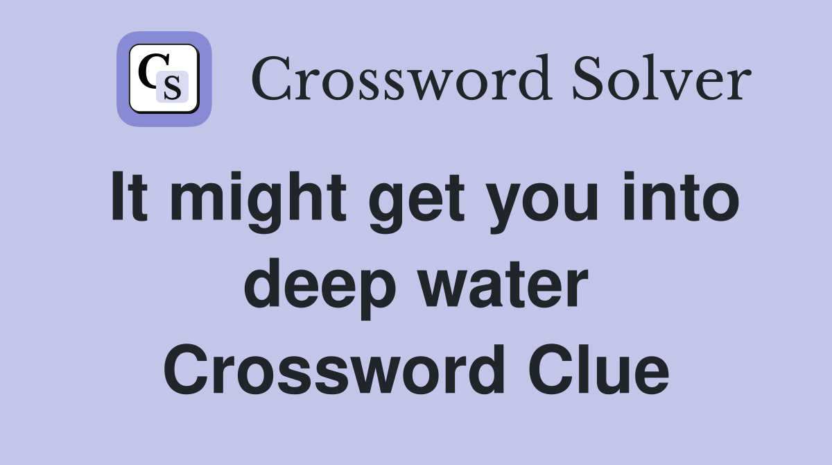 It might get you into deep water Crossword Clue