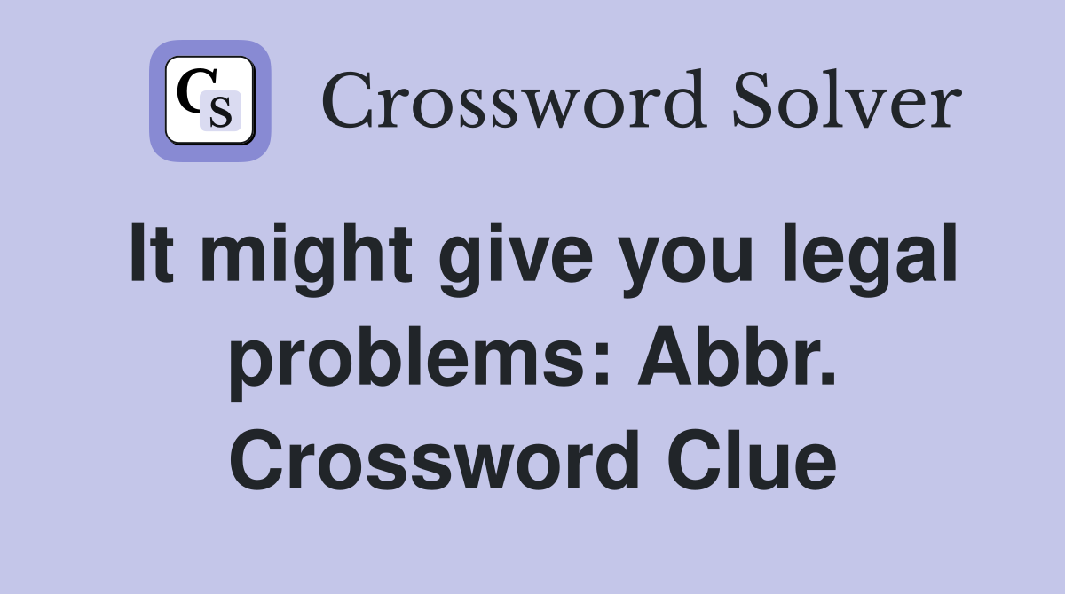It might give you legal problems: Abbr. Crossword Clue