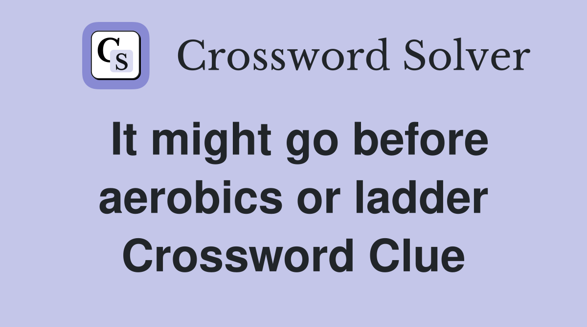 It might go before aerobics or ladder Crossword Clue