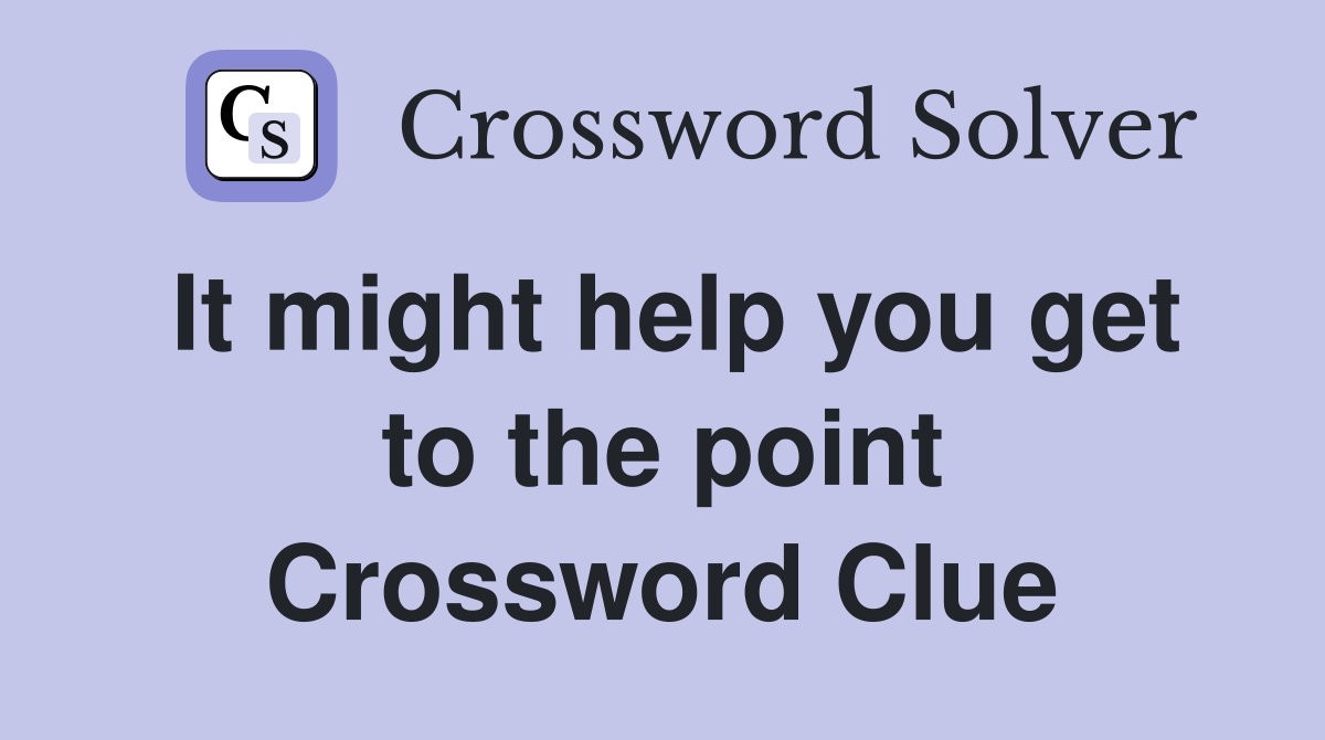 It might help you get to the point Crossword Clue