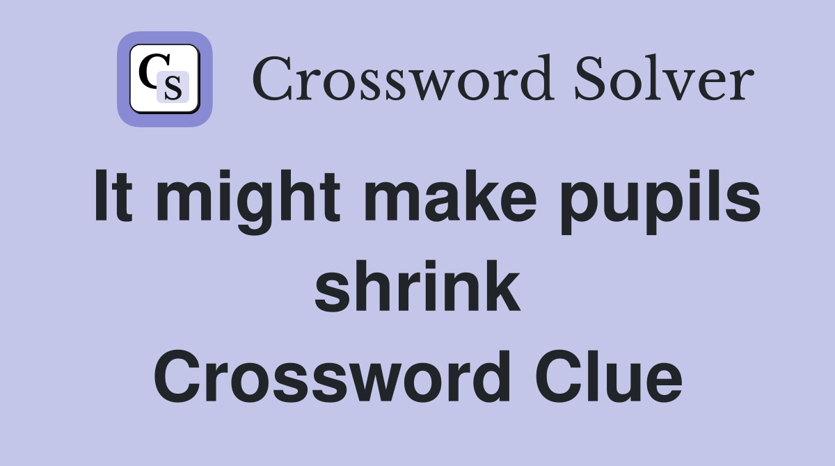 It might make pupils shrink Crossword Clue