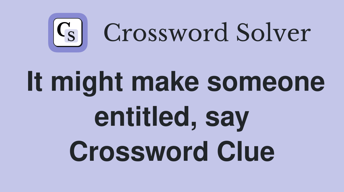It might make someone entitled, say Crossword Clue