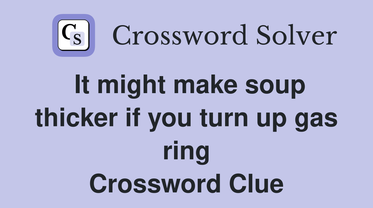 It might make soup thicker if you turn up gas ring Crossword Clue