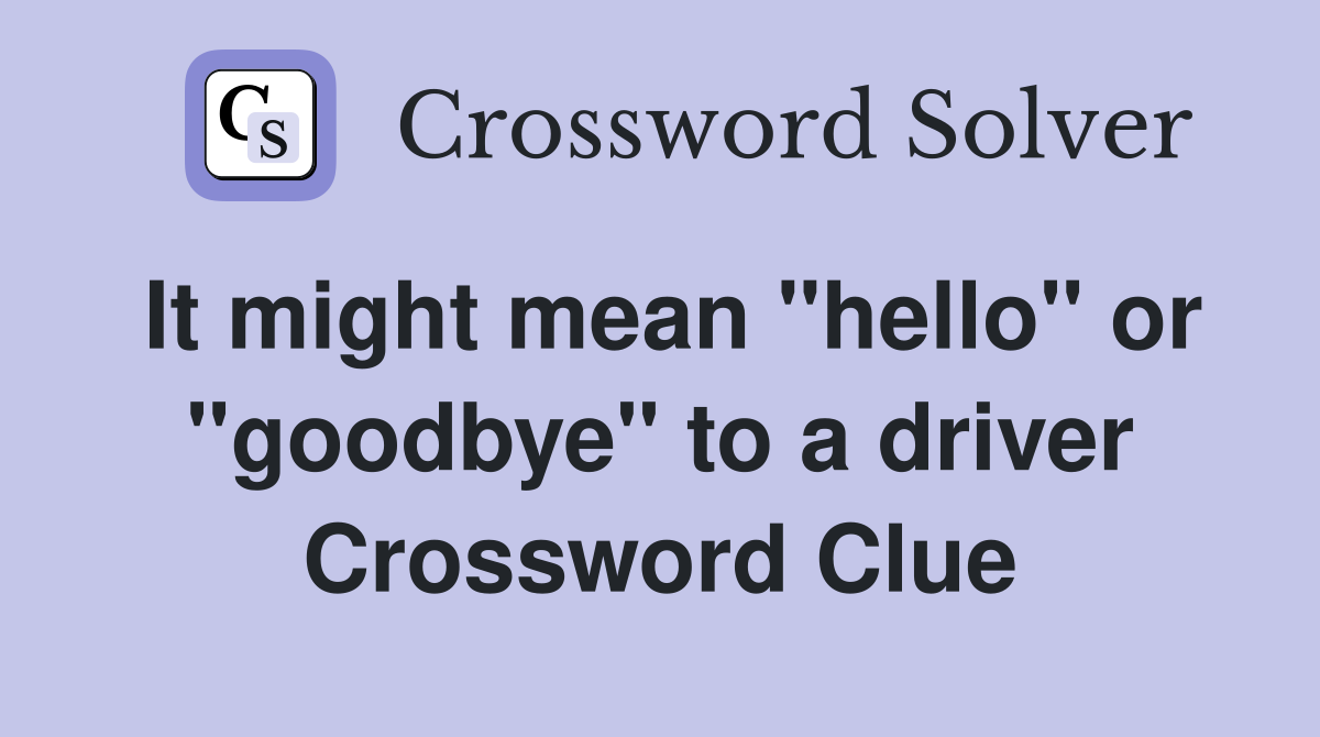 It might mean "hello" or "goodbye" to a driver Crossword Clue