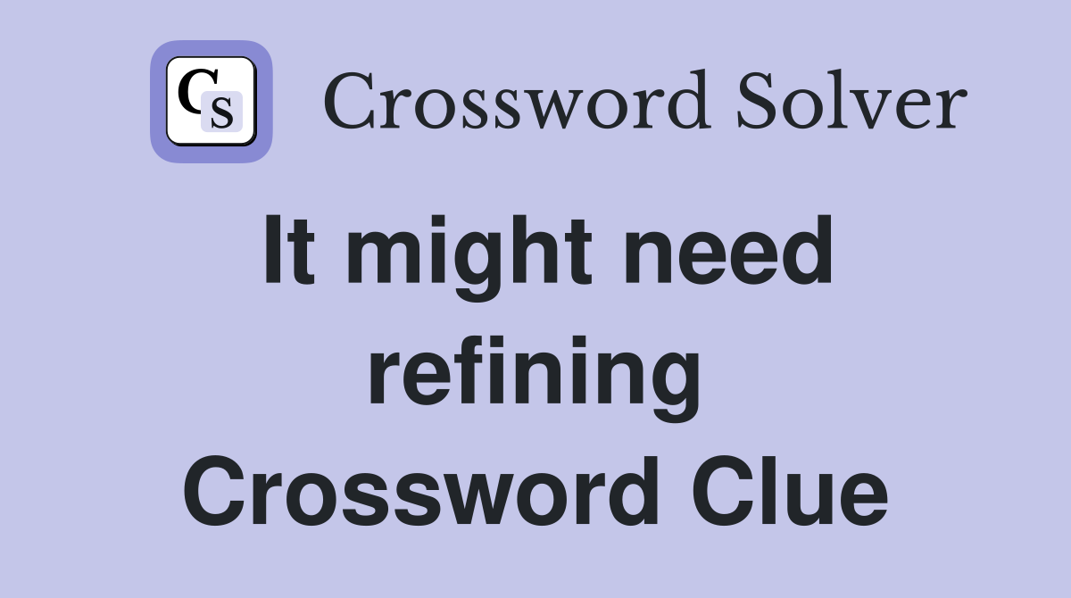 It might need refining Crossword Clue