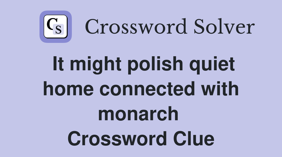 It might polish quiet home connected with monarch  Crossword Clue