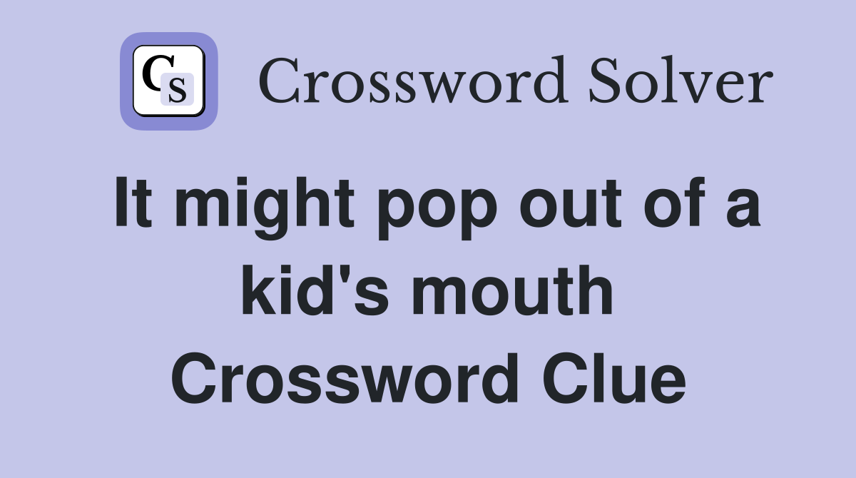 It might pop out of a kid's mouth Crossword Clue