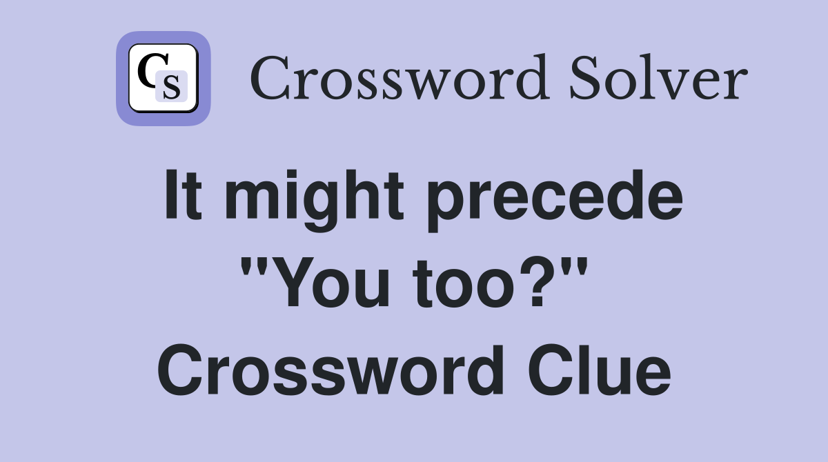 It might precede ''You too?'' Crossword Clue