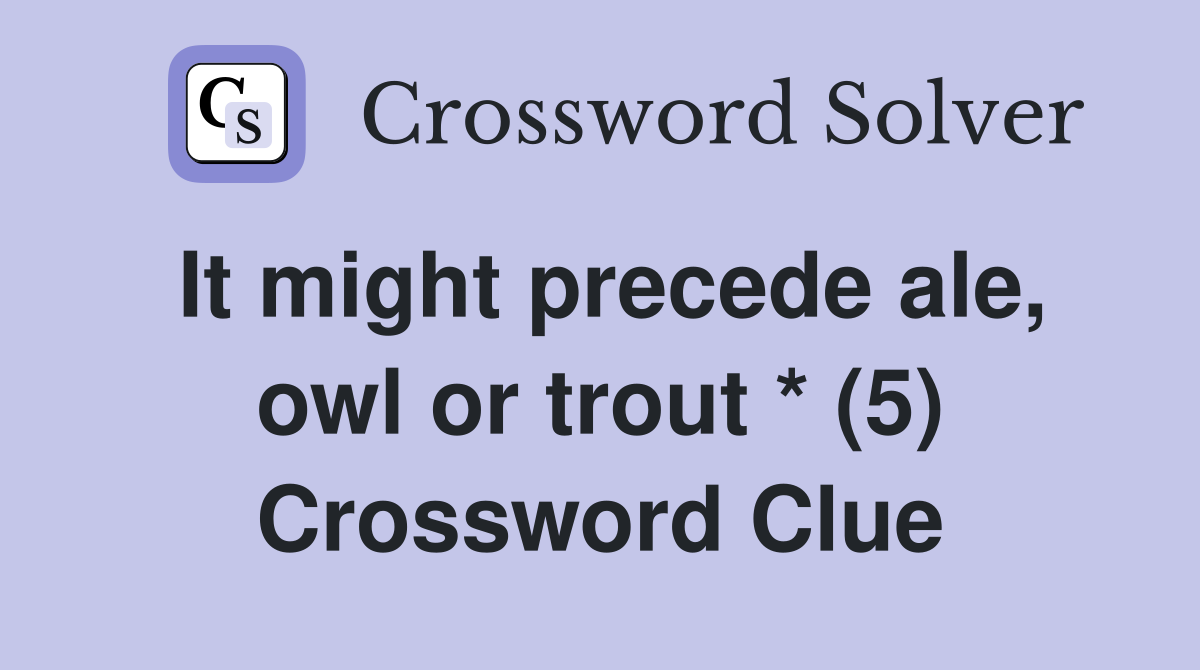 It might precede ale, owl or trout * (5) Crossword Clue