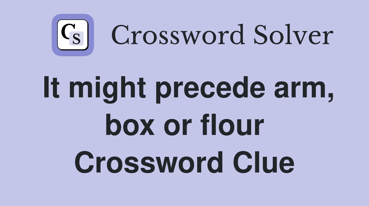 It might precede arm, box or flour Crossword Clue