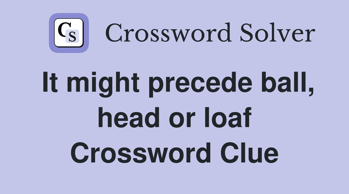 It might precede ball, head or loaf Crossword Clue
