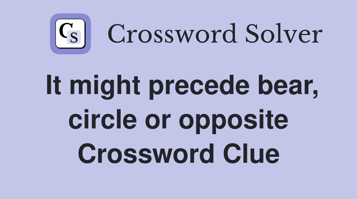 It might precede bear, circle or opposite Crossword Clue