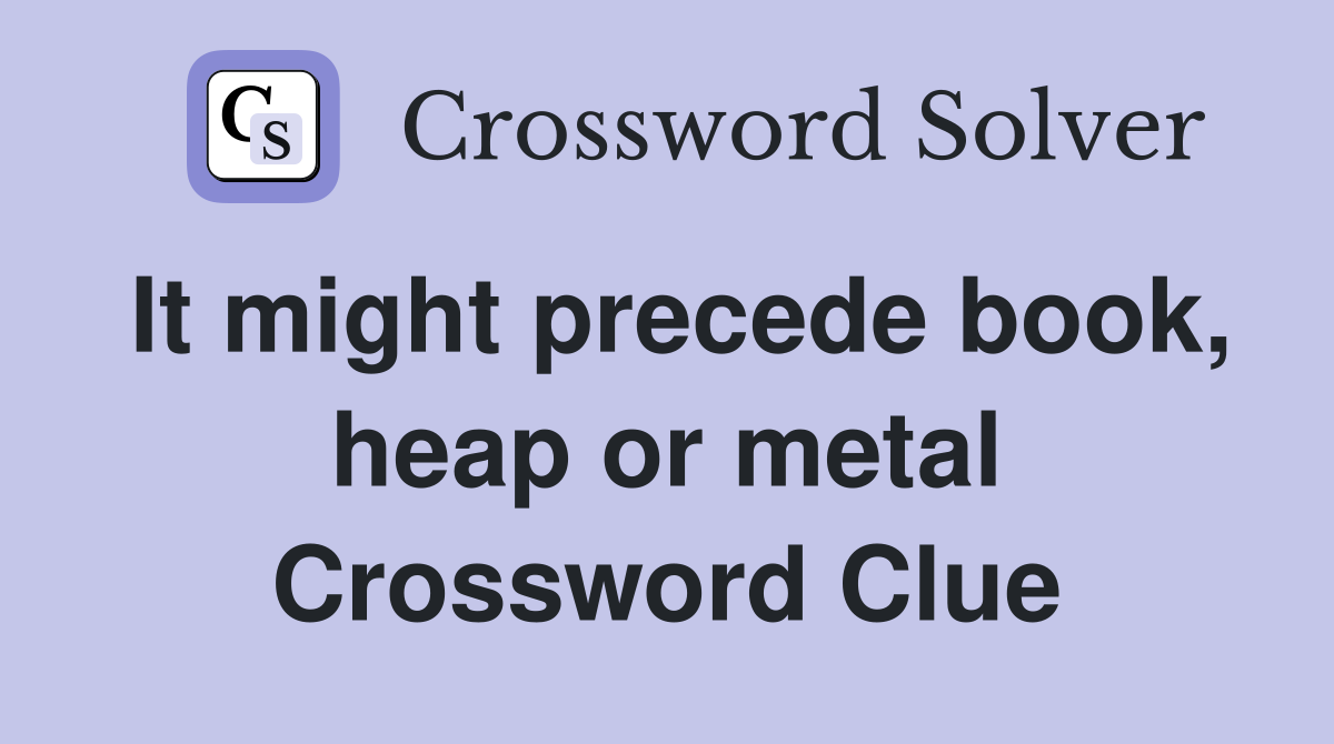 It might precede book, heap or metal Crossword Clue