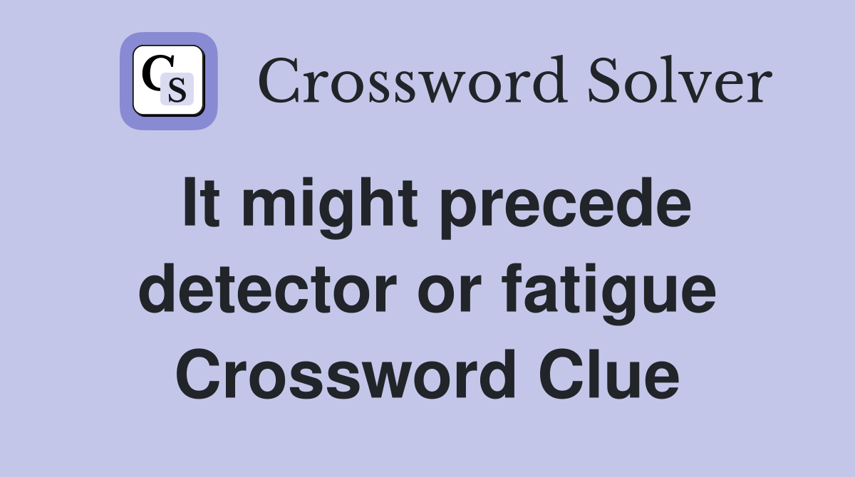 It might precede detector or fatigue Crossword Clue