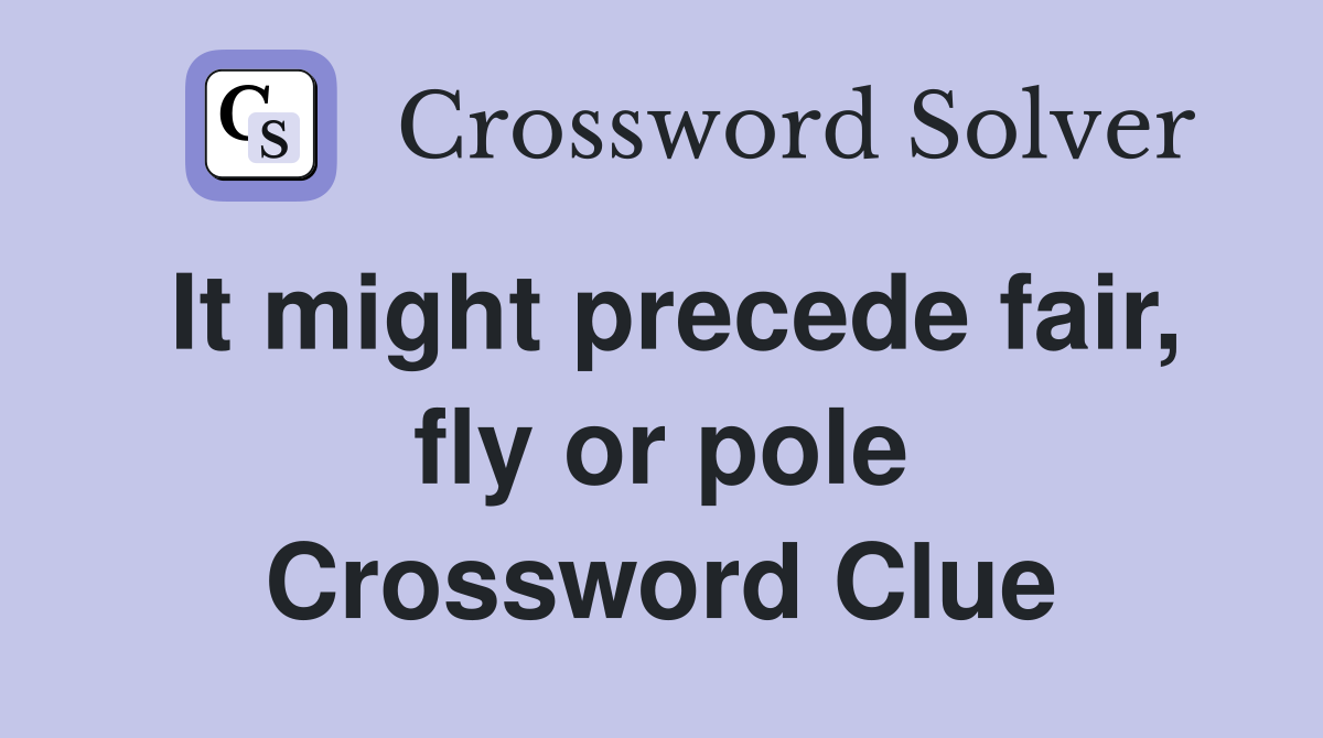 It might precede fair, fly or pole Crossword Clue