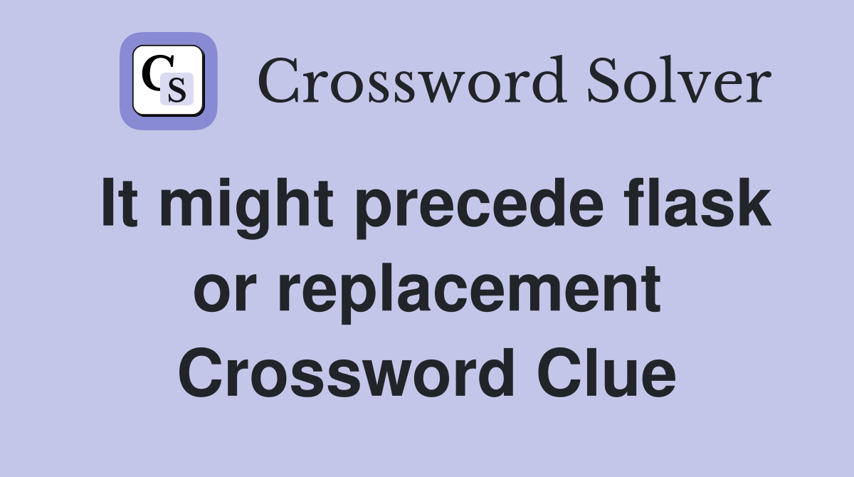It might precede flask or replacement Crossword Clue