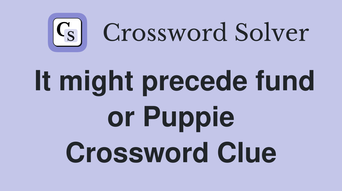 It might precede fund or Puppie Crossword Clue