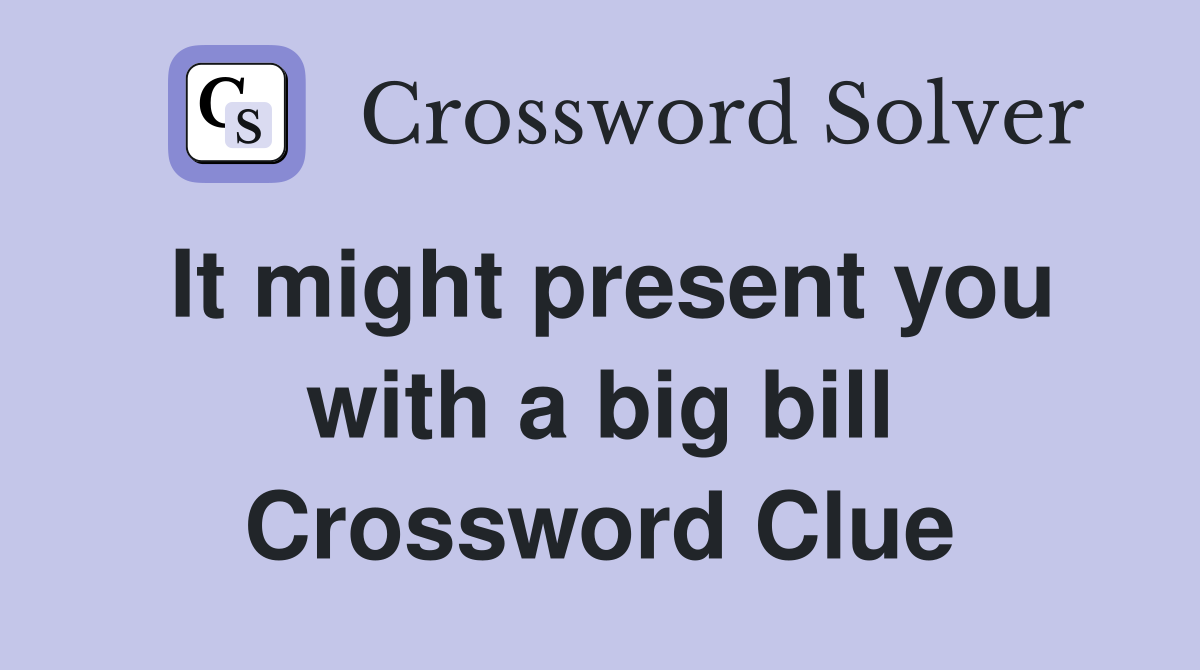It might present you with a big bill Crossword Clue