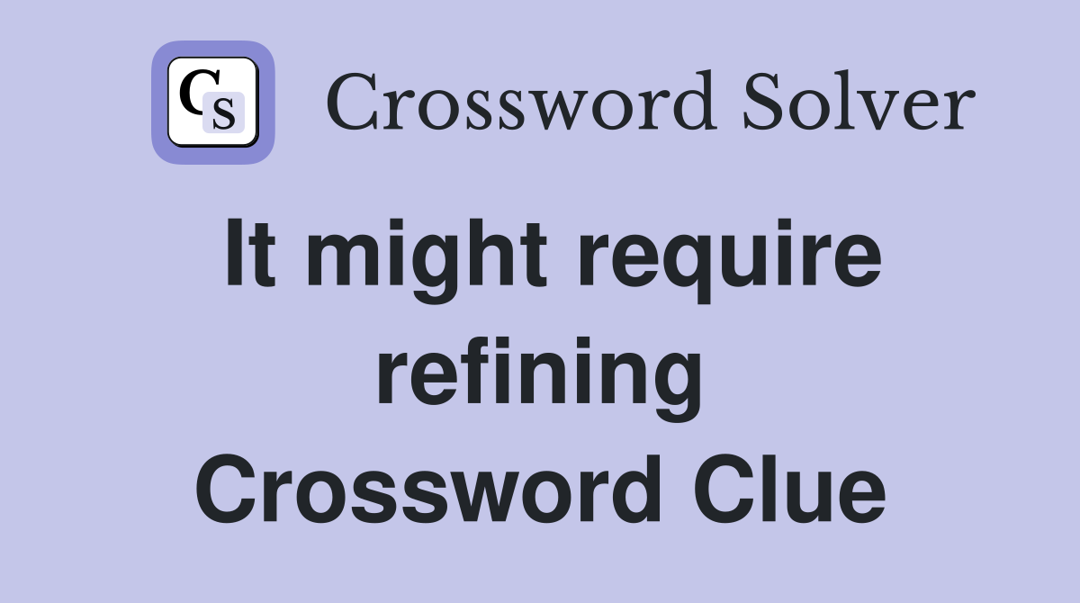 It might require refining Crossword Clue