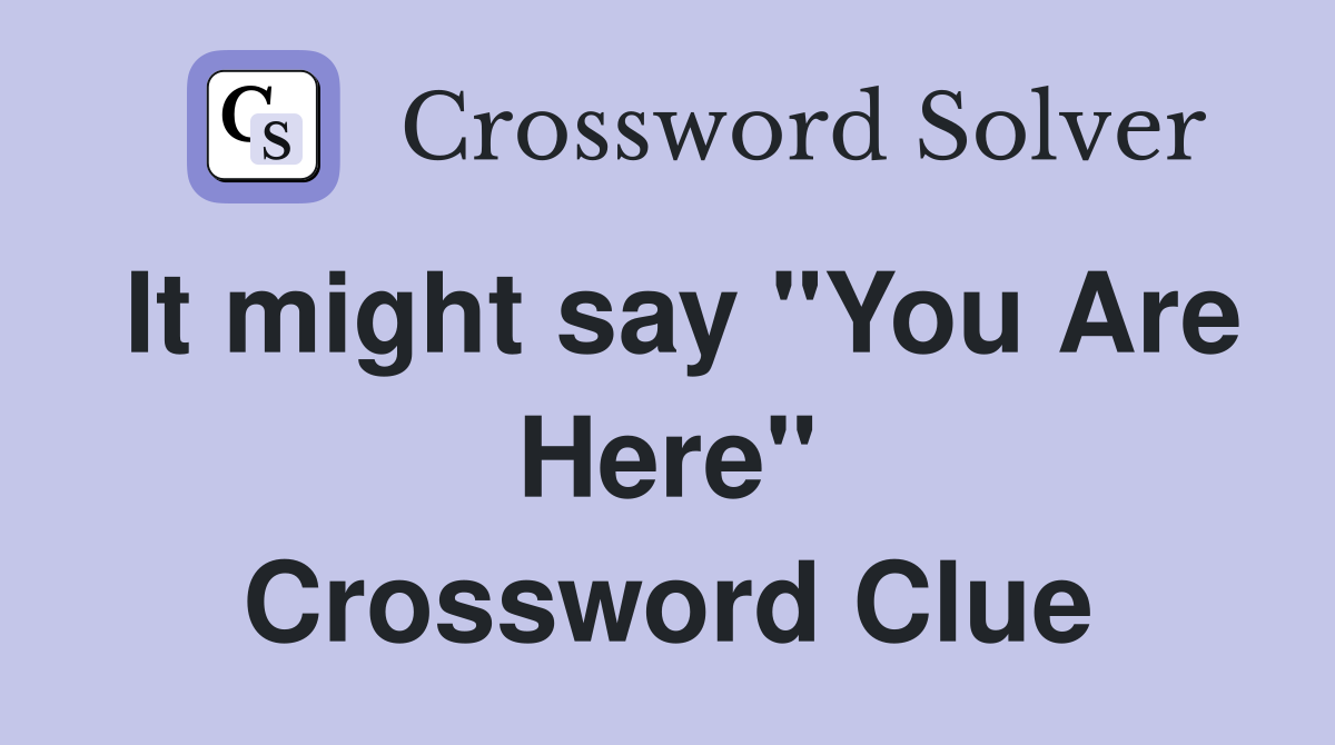 It might say "You Are Here" Crossword Clue