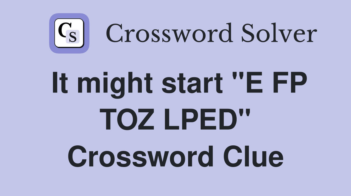 It might start "E FP TOZ LPED" Crossword Clue